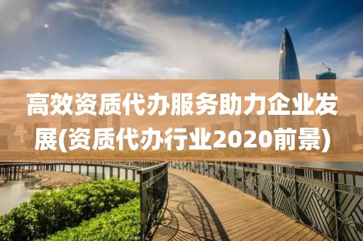 高效资质代办服务助力企业发展(资质代办行业2020前景)