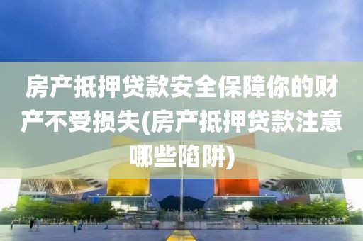 房产抵押贷款安全保障你的财产不受损失(房产抵押贷款注意哪些陷阱)