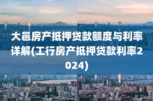 大邑房产抵押贷款额度与利率详解(工行房产抵押贷款利率2024)