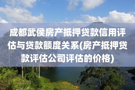 成都武侯房产抵押贷款信用评估与贷款额度关系(房产抵押贷款评估公司评估的价格)