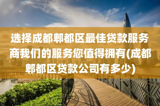 选择成都郫都区最佳贷款服务商我们的服务您值得拥有(成都郫都区贷款公司有多少)