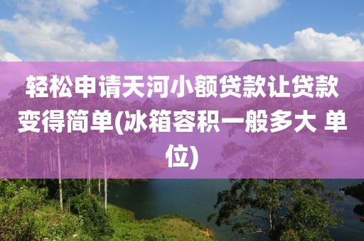 轻松申请天河小额贷款让贷款变得简单(冰箱容积一般多大 单位)