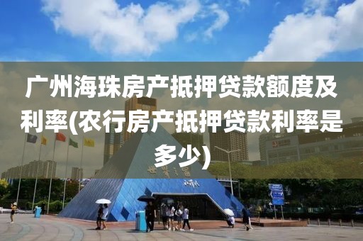 广州海珠房产抵押贷款额度及利率(农行房产抵押贷款利率是多少)