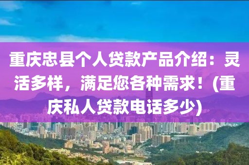 重庆忠县个人贷款产品介绍：灵活多样，满足您各种需求！(重庆私人贷款电话多少)