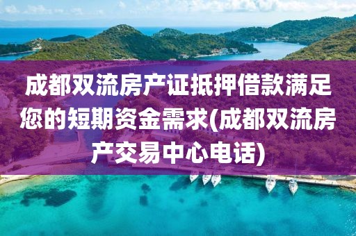 成都双流房产证抵押借款满足您的短期资金需求(成都双流房产交易中心电话)