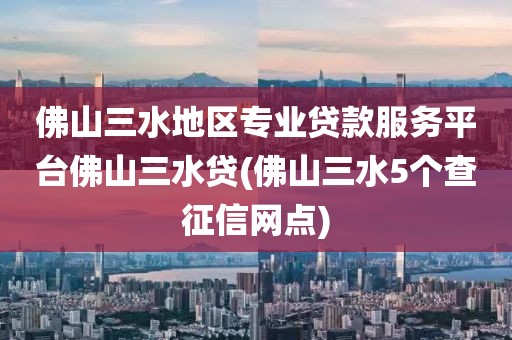 佛山三水地区专业贷款服务平台佛山三水贷(佛山三水5个查征信网点)