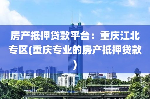 房产抵押贷款平台：重庆江北专区(重庆专业的房产抵押贷款)