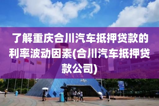 了解重庆合川汽车抵押贷款的利率波动因素(合川汽车抵押贷款公司)