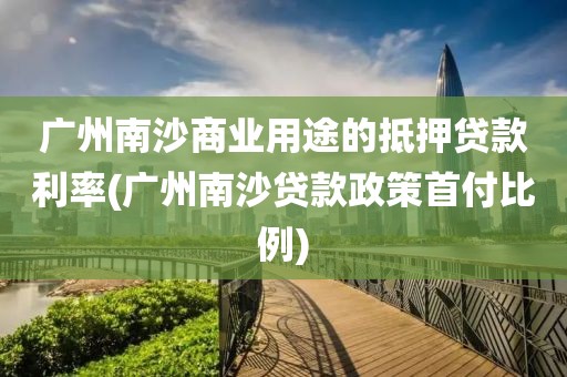 广州南沙商业用途的抵押贷款利率(广州南沙贷款政策首付比例)