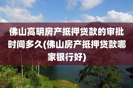 佛山高明房产抵押贷款的审批时间多久(佛山房产抵押贷款哪家银行好)