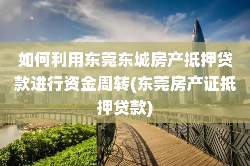 如何利用东莞东城房产抵押贷款进行资金周转(东莞房产证抵押贷款)