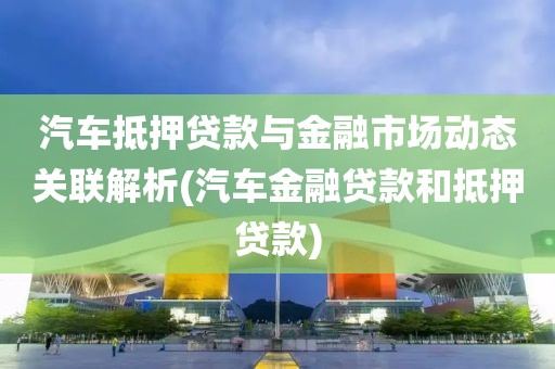 汽车抵押贷款与金融市场动态关联解析(汽车金融贷款和抵押贷款)