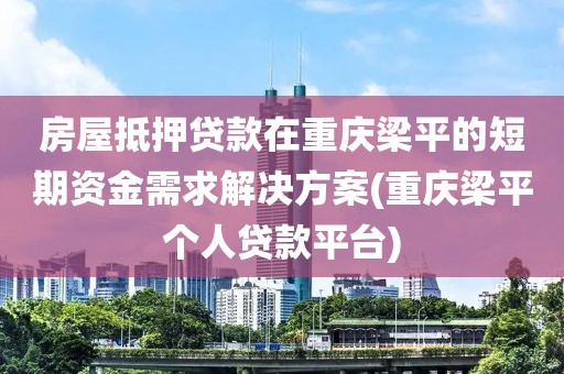 房屋抵押贷款在重庆梁平的短期资金需求解决方案(重庆梁平个人贷款平台)