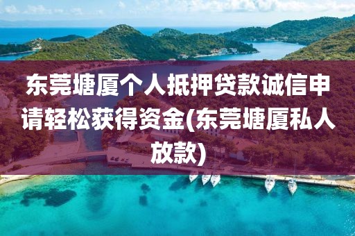 东莞塘厦个人抵押贷款诚信申请轻松获得资金(东莞塘厦私人放款)