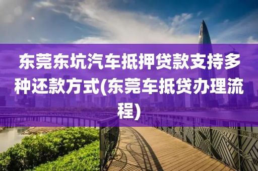 东莞东坑汽车抵押贷款支持多种还款方式(东莞车抵贷办理流程)