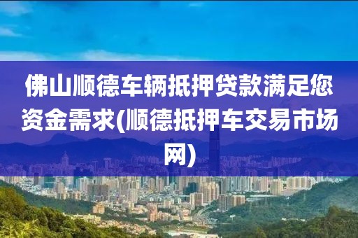 佛山顺德车辆抵押贷款满足您资金需求(顺德抵押车交易市场网)