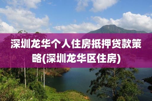 深圳龙华个人住房抵押贷款策略(深圳龙华区住房)