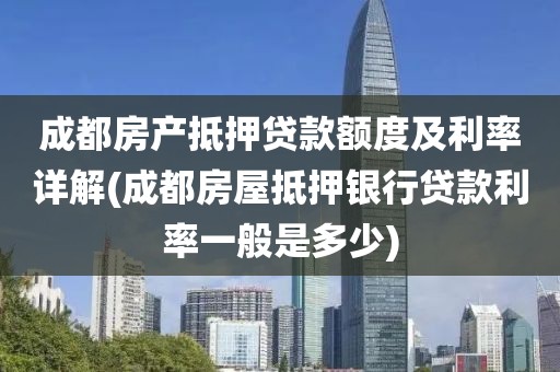 成都房产抵押贷款额度及利率详解(成都房屋抵押银行贷款利率一般是多少)