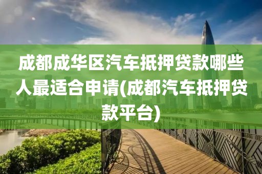 成都成华区汽车抵押贷款哪些人最适合申请(成都汽车抵押贷款平台)