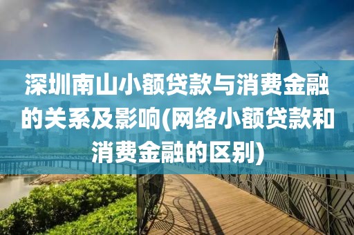 深圳南山小额贷款与消费金融的关系及影响(网络小额贷款和消费金融的区别)