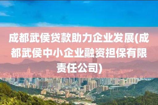 成都武侯贷款助力企业发展(成都武侯中小企业融资担保有限责任公司)