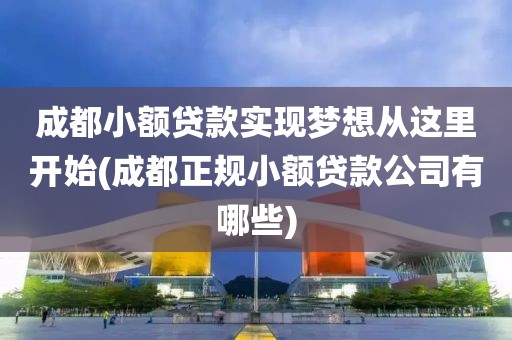 成都小额贷款实现梦想从这里开始(成都正规小额贷款公司有哪些)