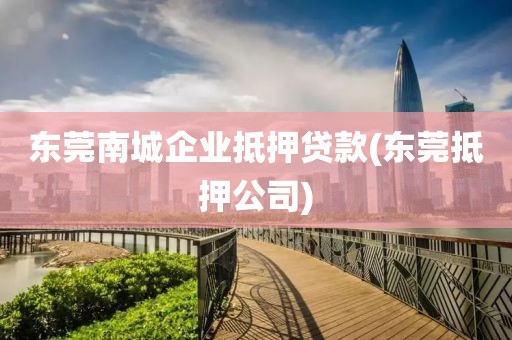 东莞南城企业抵押贷款(东莞抵押公司)