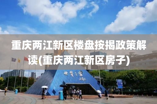 重庆两江新区楼盘按揭政策解读(重庆两江新区房子)