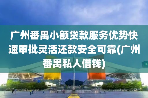 广州番禺小额贷款服务优势快速审批灵活还款安全可靠(广州番禺私人借钱)