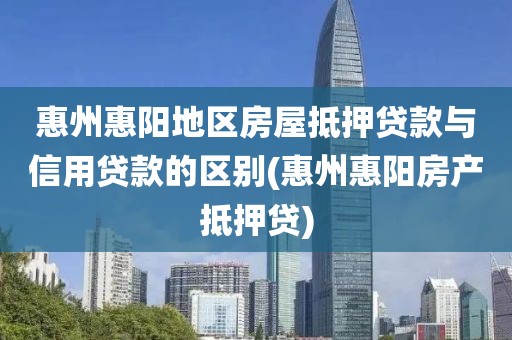 惠州惠阳地区房屋抵押贷款与信用贷款的区别(惠州惠阳房产抵押贷)