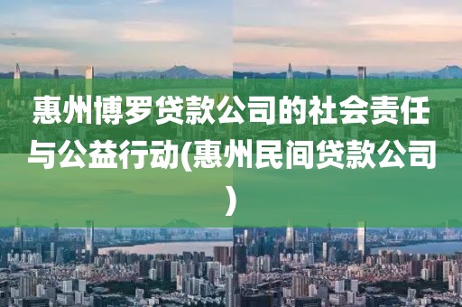 惠州博罗贷款公司的社会责任与公益行动(惠州民间贷款公司)