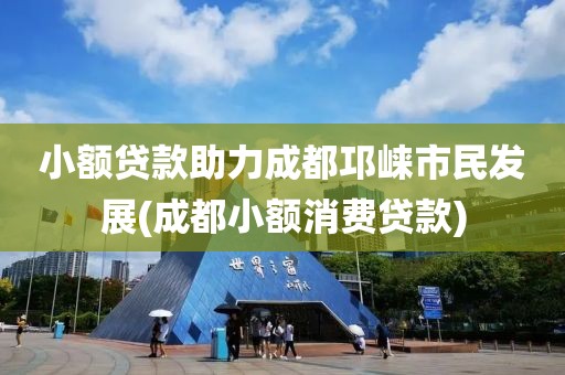 小额贷款助力成都邛崃市民发展(成都小额消费贷款)