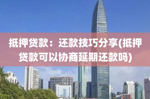 抵押贷款：还款技巧分享(抵押贷款可以协商延期还款吗)