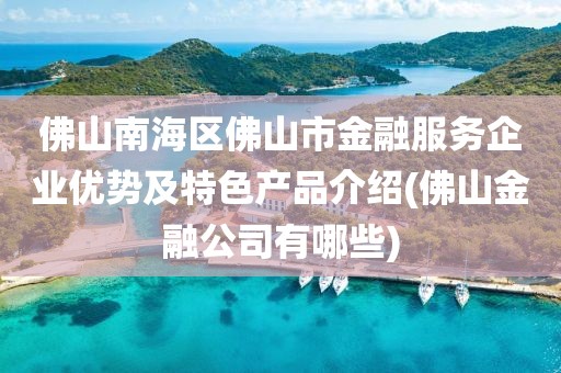 佛山南海区佛山市金融服务企业优势及特色产品介绍(佛山金融公司有哪些)