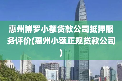 惠州博罗小额贷款公司抵押服务评价(惠州小额正规贷款公司)