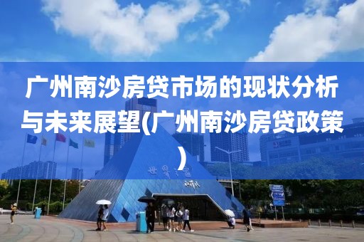 广州南沙房贷市场的现状分析与未来展望(广州南沙房贷政策)