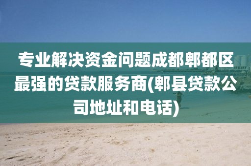 专业解决资金问题成都郫都区最强的贷款服务商(郫县贷款公司地址和电话)