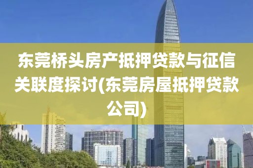 东莞桥头房产抵押贷款与征信关联度探讨(东莞房屋抵押贷款公司)