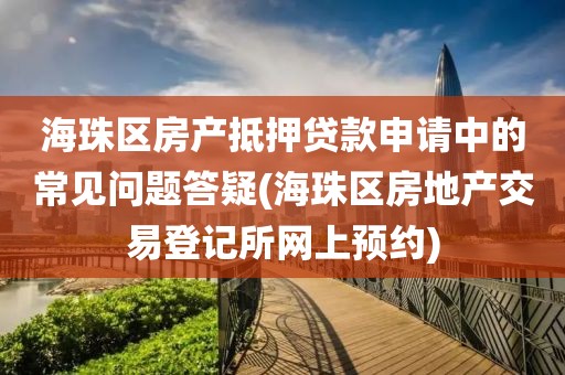 海珠区房产抵押贷款申请中的常见问题答疑(海珠区房地产交易登记所网上预约)