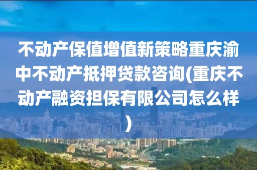 不动产保值增值新策略重庆渝中不动产抵押贷款咨询(重庆不动产融资担保有限公司怎么样)