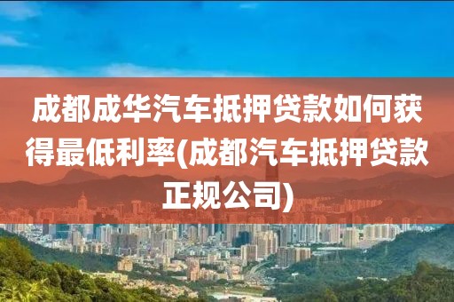 成都成华汽车抵押贷款如何获得最低利率(成都汽车抵押贷款正规公司)