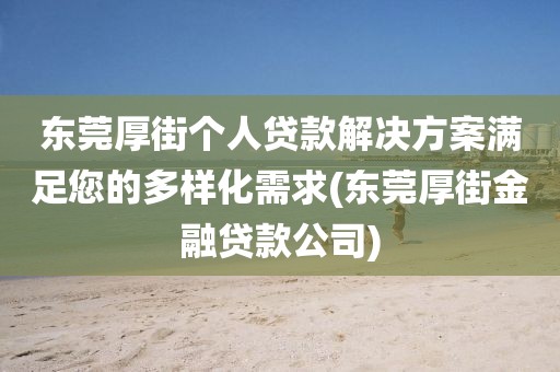 东莞厚街个人贷款解决方案满足您的多样化需求(东莞厚街金融贷款公司)