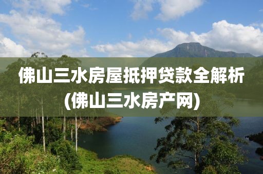 佛山三水房屋抵押贷款全解析(佛山三水房产网)