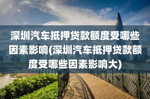 深圳汽车抵押贷款额度受哪些因素影响(深圳汽车抵押贷款额度受哪些因素影响大)