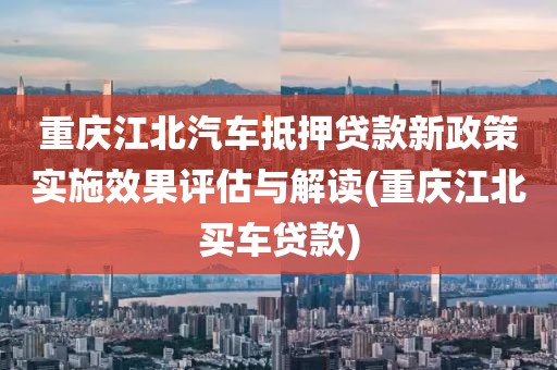 重庆江北汽车抵押贷款新政策实施效果评估与解读(重庆江北买车贷款)