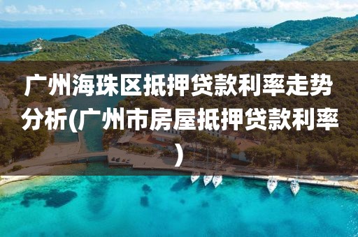 广州海珠区抵押贷款利率走势分析(广州市房屋抵押贷款利率)