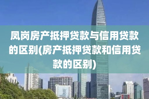 凤岗房产抵押贷款与信用贷款的区别(房产抵押贷款和信用贷款的区别)