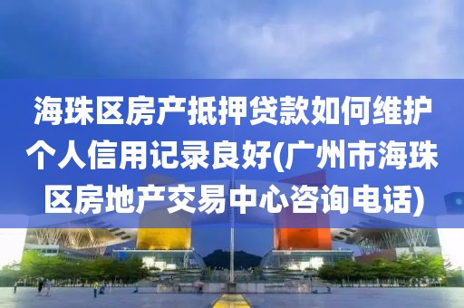 海珠区房产抵押贷款如何维护个人信用记录良好(广州市海珠区房地产交易中心咨询电话)