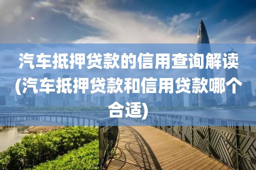 汽车抵押贷款的信用查询解读(汽车抵押贷款和信用贷款哪个合适)