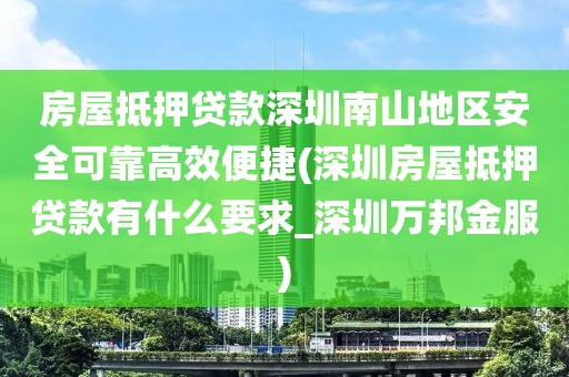 房屋抵押贷款深圳南山地区安全可靠高效便捷(深圳房屋抵押贷款有什么要求_深圳万邦金服)